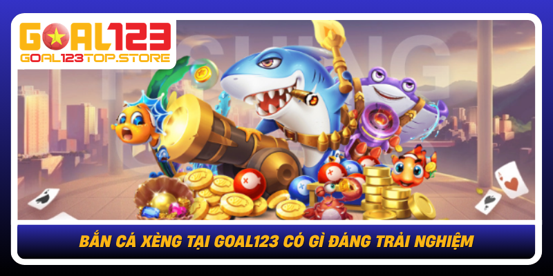 Ban Ca Xeng Tai Goal123 Co Gi Dang Trai Nghiem