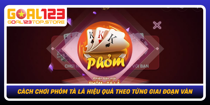 Cach Choi Phom Ta La Hieu Qua Theo Tung Giai Doan Van