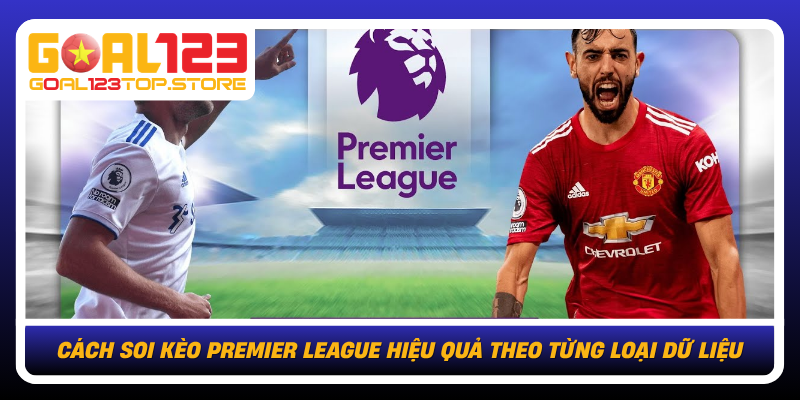 Cach Soi Keo Premier League Hieu Qua Theo Tung Loai Du Lieu