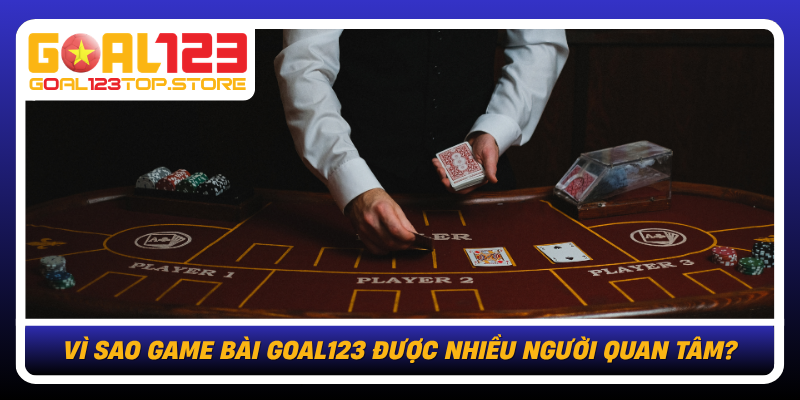 Vi Sao Game Bai Goal123 Duoc Nhieu Nguoi Quan Tam