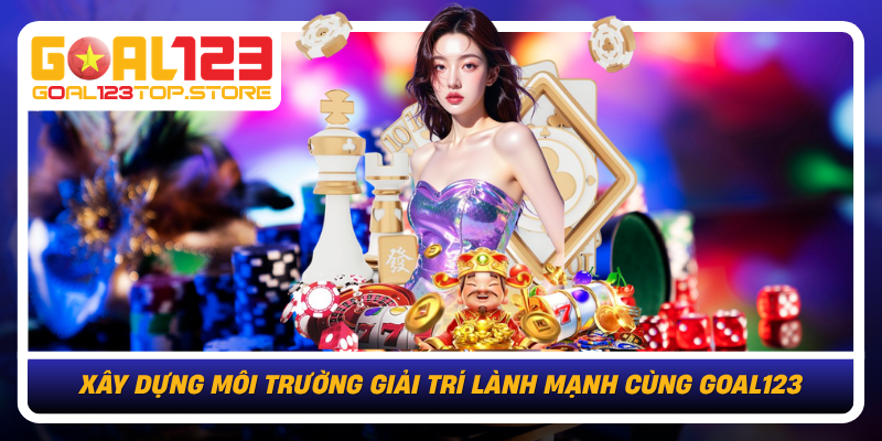 Chơi Có Trách Nhiệm Tại Goal123 An Toàn Và Chủ Động 3 Xay Dung Moi Truong Giai Tri Lanh Manh Cung Goal123